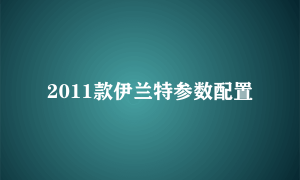 2011款伊兰特参数配置