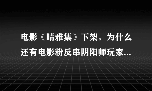 电影《晴雅集》下架，为什么还有电影粉反串阴阳师玩家，维护电影？