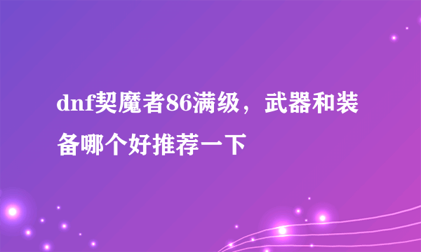 dnf契魔者86满级，武器和装备哪个好推荐一下