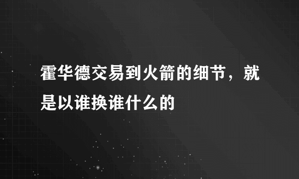 霍华德交易到火箭的细节，就是以谁换谁什么的