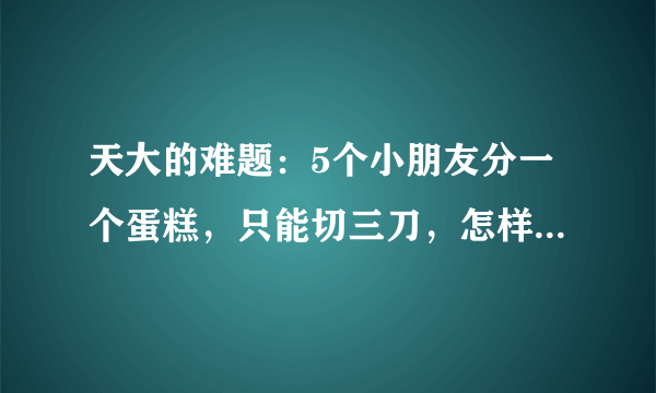 天大的难题：5个小朋友分一个蛋糕，只能切三刀，怎样才能平分？