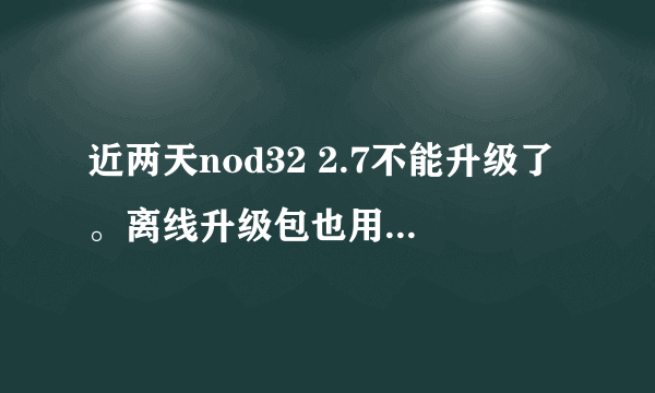 近两天nod32 2.7不能升级了。离线升级包也用不了。手动升级时提示“您的nod32版本是最新的不需要再更新”