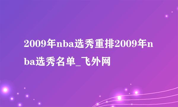 2009年nba选秀重排2009年nba选秀名单_飞外网