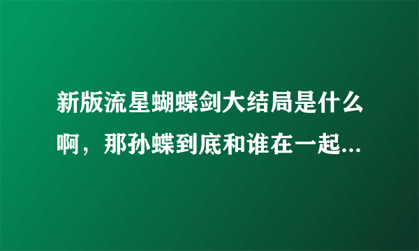 新版流星蝴蝶剑大结局是什么啊，那孙蝶到底和谁在一起，是叶翔或者是孟星魂还是律香川。