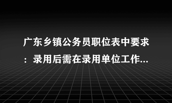 广东乡镇公务员职位表中要求：录用后需在录用单位工作五年，是什么意思？