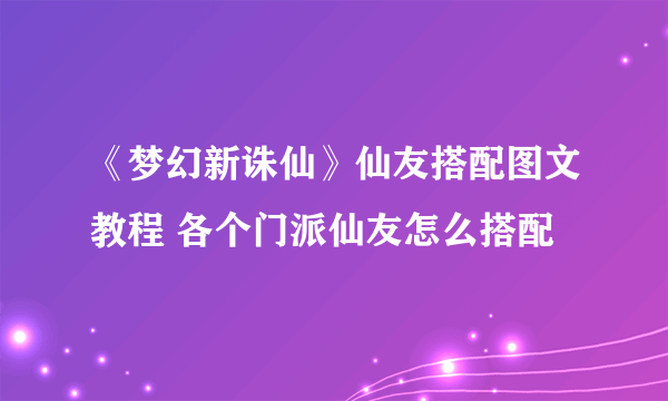 《梦幻新诛仙》仙友搭配图文教程 各个门派仙友怎么搭配