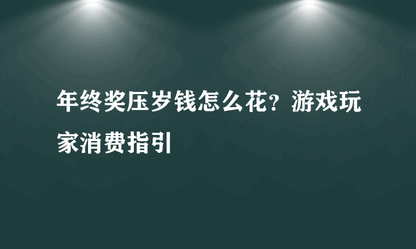 年终奖压岁钱怎么花？游戏玩家消费指引