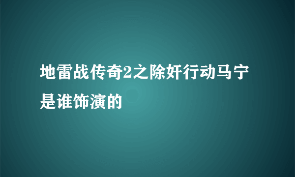 地雷战传奇2之除奸行动马宁是谁饰演的