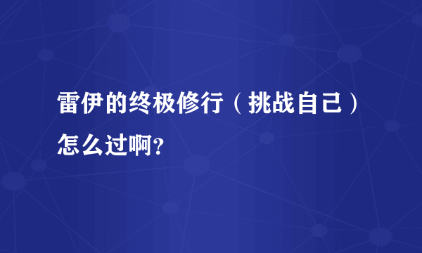 雷伊的终极修行（挑战自己）怎么过啊？