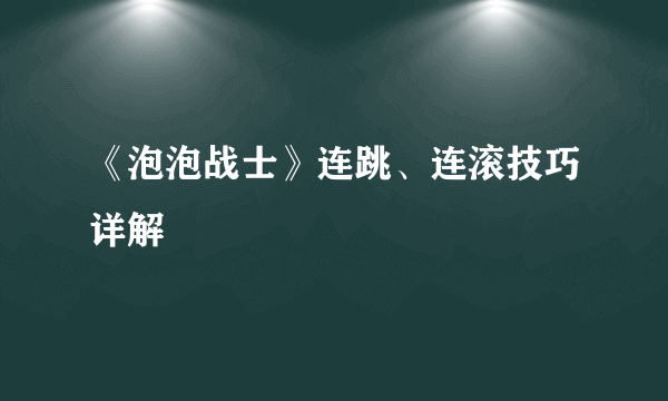 《泡泡战士》连跳、连滚技巧详解