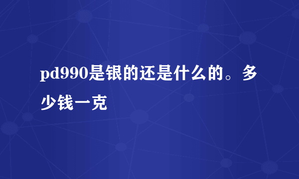 pd990是银的还是什么的。多少钱一克