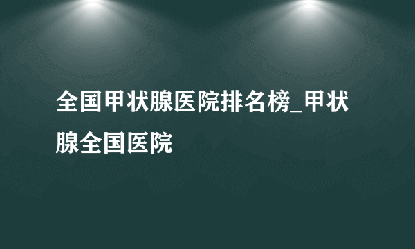 全国甲状腺医院排名榜_甲状腺全国医院