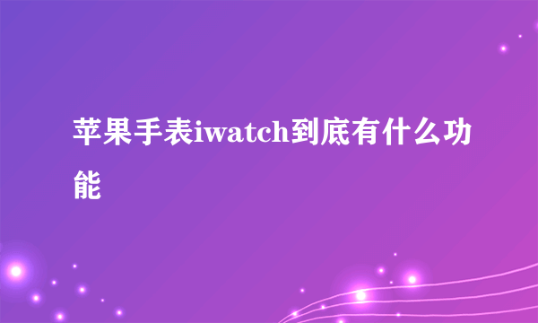 苹果手表iwatch到底有什么功能