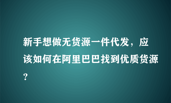 新手想做无货源一件代发，应该如何在阿里巴巴找到优质货源？