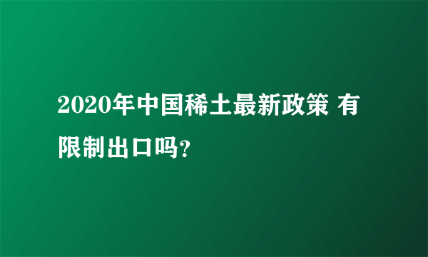 2020年中国稀土最新政策 有限制出口吗？