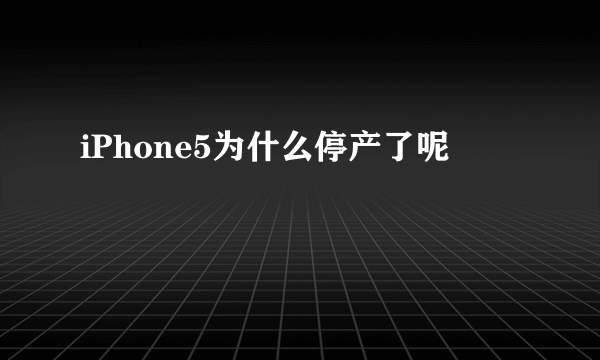 iPhone5为什么停产了呢