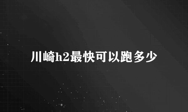 川崎h2最快可以跑多少