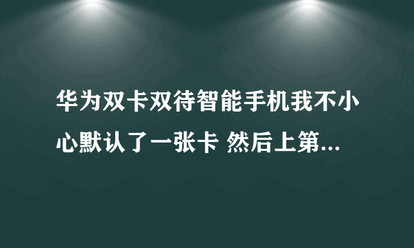 华为双卡双待智能手机我不小心默认了一张卡 然后上第二张卡进去他不显示了说无卡 这个怎么弄