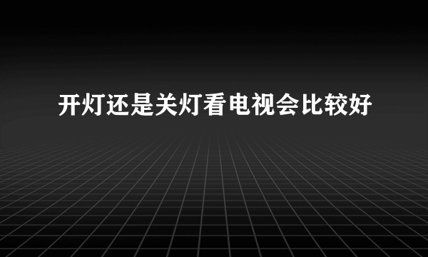 开灯还是关灯看电视会比较好