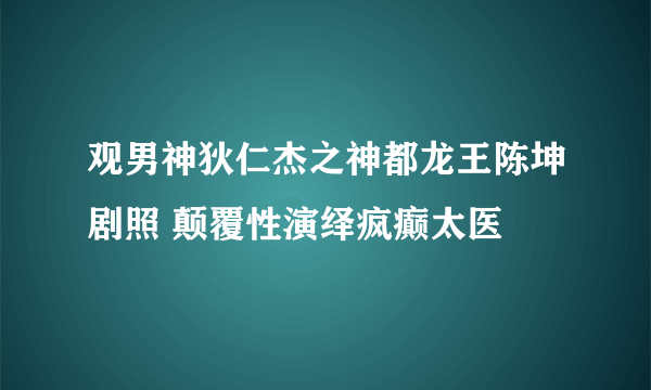 观男神狄仁杰之神都龙王陈坤剧照 颠覆性演绎疯癫太医