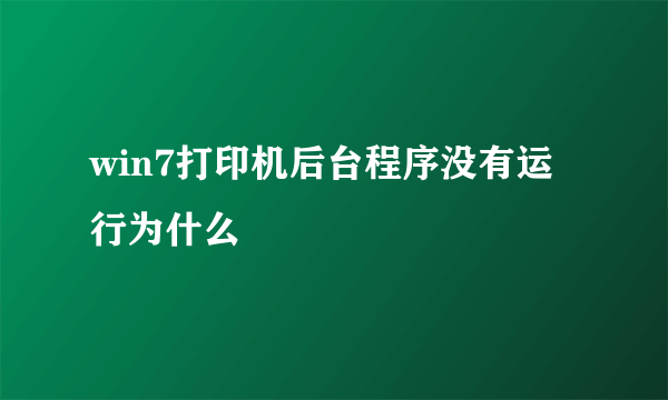 win7打印机后台程序没有运行为什么