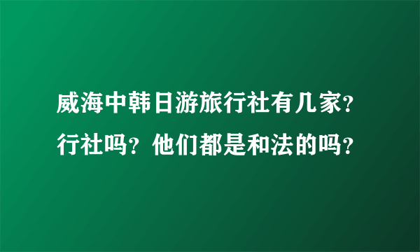 威海中韩日游旅行社有几家？行社吗？他们都是和法的吗？