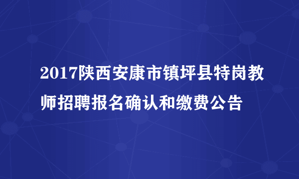 2017陕西安康市镇坪县特岗教师招聘报名确认和缴费公告