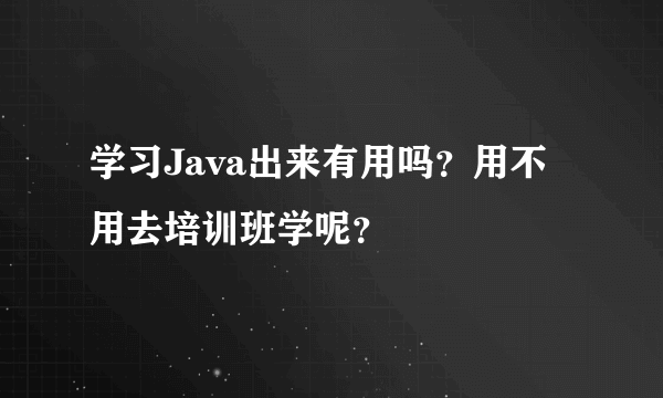 学习Java出来有用吗？用不用去培训班学呢？