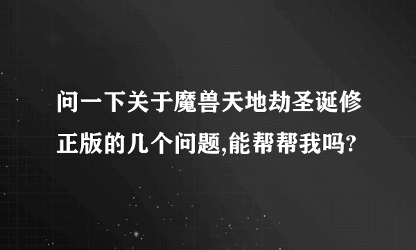 问一下关于魔兽天地劫圣诞修正版的几个问题,能帮帮我吗?