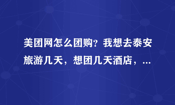 美团网怎么团购？我想去泰安旅游几天，想团几天酒店，具体应该怎么做？详细点！