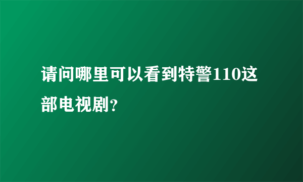 请问哪里可以看到特警110这部电视剧？