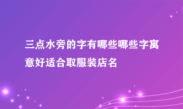 三点水旁的字有哪些哪些字寓意好适合取服装店名