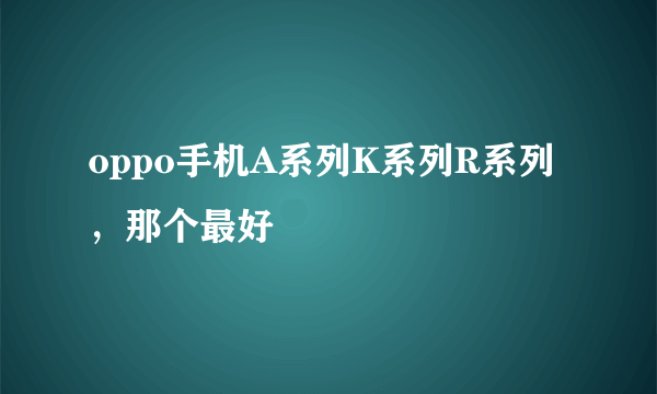 oppo手机A系列K系列R系列，那个最好