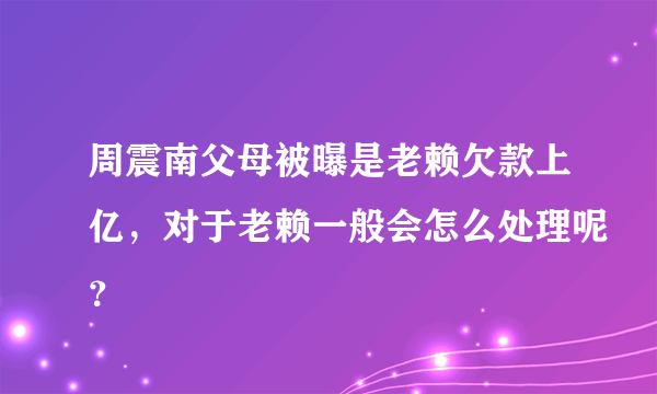 周震南父母被曝是老赖欠款上亿，对于老赖一般会怎么处理呢？