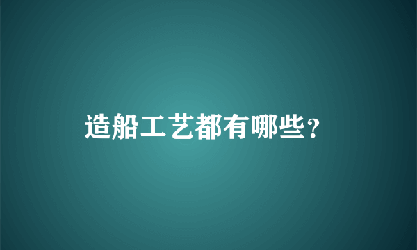 造船工艺都有哪些？