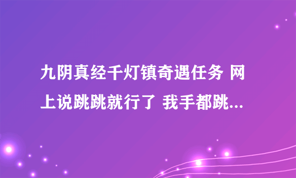 九阴真经千灯镇奇遇任务 网上说跳跳就行了 我手都跳软了 求解释 到底怎么触发奇遇