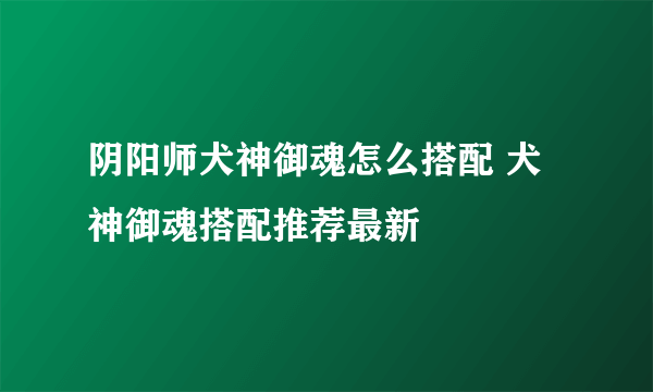 阴阳师犬神御魂怎么搭配 犬神御魂搭配推荐最新