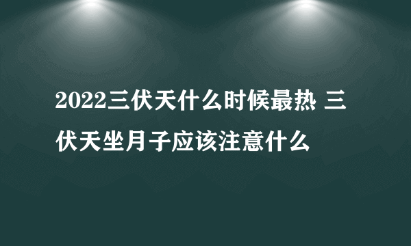 2022三伏天什么时候最热 三伏天坐月子应该注意什么