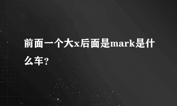 前面一个大x后面是mark是什么车？