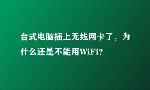 台式电脑插上无线网卡了，为什么还是不能用WiFi？