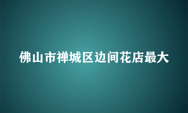 佛山市禅城区边间花店最大