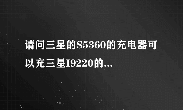 请问三星的S5360的充电器可以充三星I9220的手机吗?我看过他们的充电器的电压和电流都不同,高手在吗