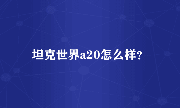 坦克世界a20怎么样？