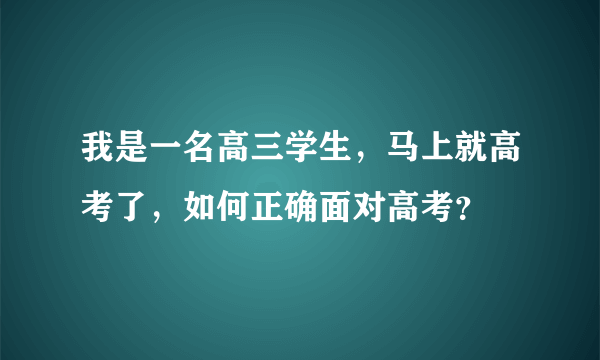 我是一名高三学生，马上就高考了，如何正确面对高考？