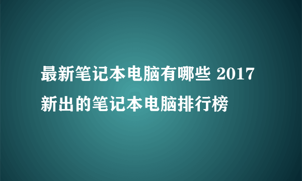 最新笔记本电脑有哪些 2017新出的笔记本电脑排行榜