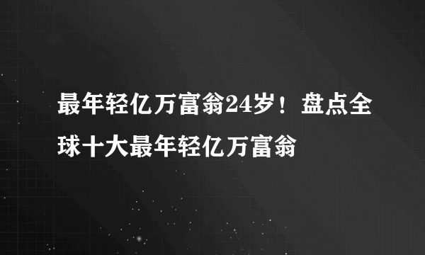 最年轻亿万富翁24岁！盘点全球十大最年轻亿万富翁