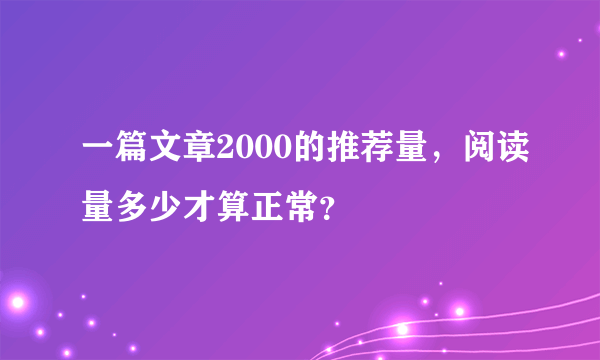 一篇文章2000的推荐量，阅读量多少才算正常？