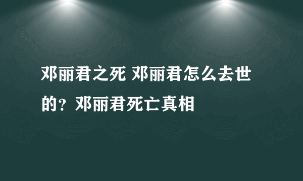 邓丽君之死 邓丽君怎么去世的？邓丽君死亡真相