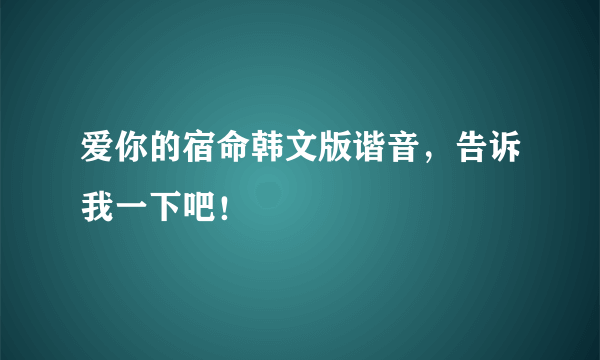 爱你的宿命韩文版谐音，告诉我一下吧！