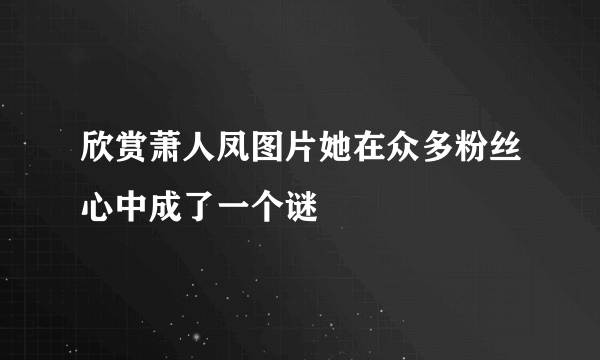 欣赏萧人凤图片她在众多粉丝心中成了一个谜